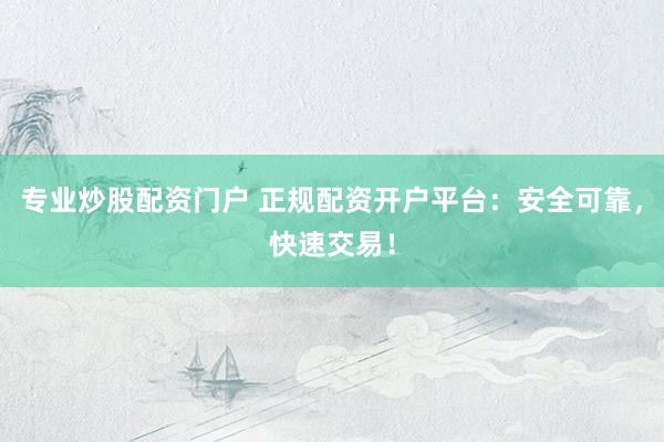 专业炒股配资门户 正规配资开户平台：安全可靠，快速交易！