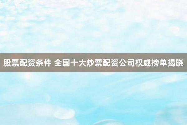 股票配资条件 全国十大炒票配资公司权威榜单揭晓