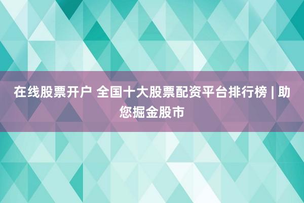 在线股票开户 全国十大股票配资平台排行榜 | 助您掘金股市