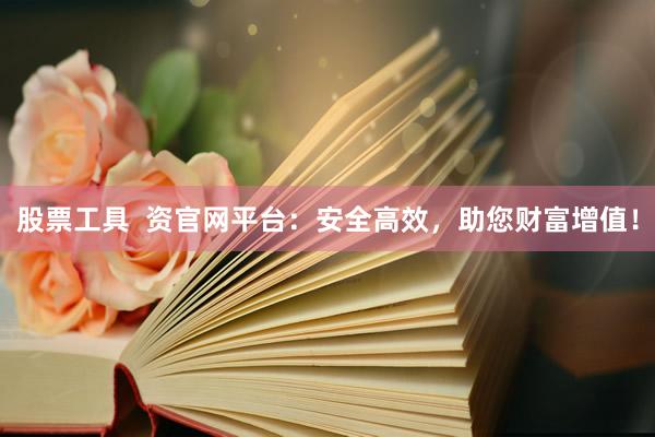 股票工具  资官网平台：安全高效，助您财富增值！