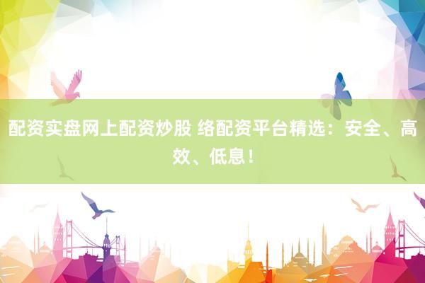 配资实盘网上配资炒股 络配资平台精选：安全、高效、低息！