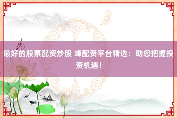 最好的股票配资炒股 峰配资平台精选：助您把握投资机遇！