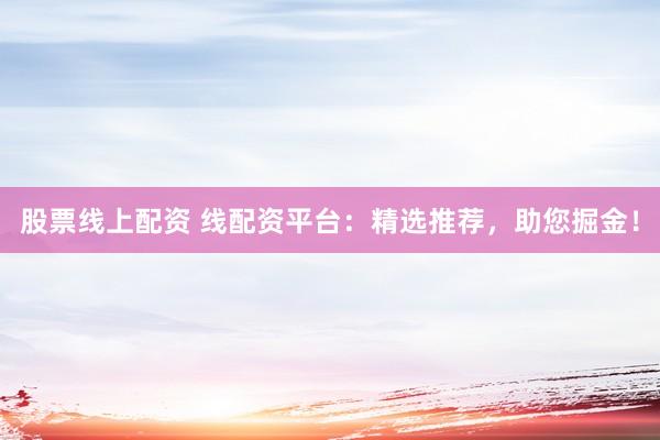 股票线上配资 线配资平台：精选推荐，助您掘金！