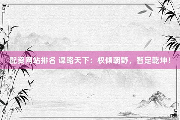 配资网站排名 谋略天下：权倾朝野，智定乾坤！