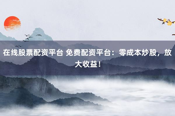 在线股票配资平台 免费配资平台：零成本炒股，放大收益！