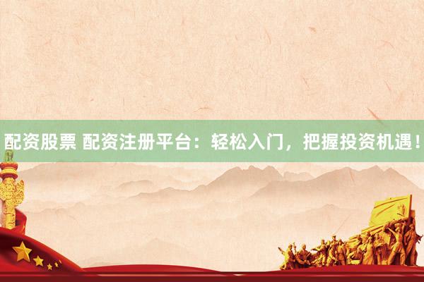 配资股票 配资注册平台：轻松入门，把握投资机遇！