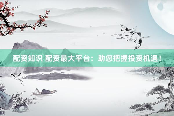 配资知识 配资最大平台：助您把握投资机遇！
