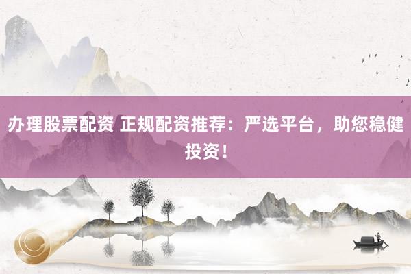 办理股票配资 正规配资推荐：严选平台，助您稳健投资！