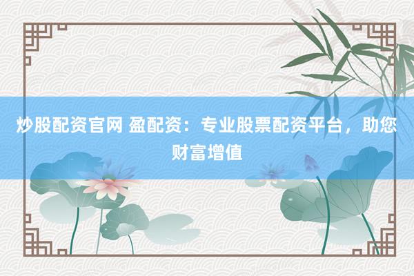 炒股配资官网 盈配资：专业股票配资平台，助您财富增值