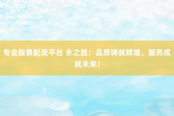 专业股票配资平台 永之胜：品质铸就辉煌，服务成就未来！