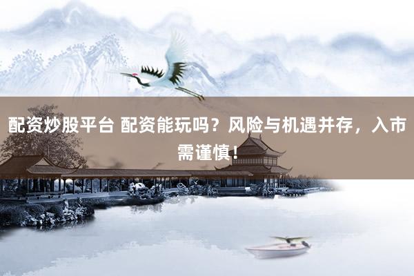 配资炒股平台 配资能玩吗？风险与机遇并存，入市需谨慎！