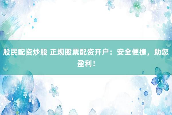 股民配资炒股 正规股票配资开户：安全便捷，助您盈利！