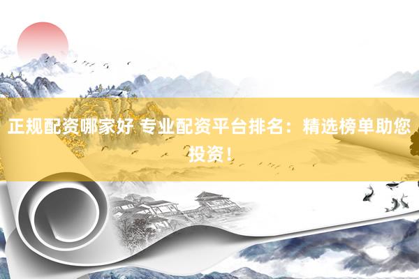 正规配资哪家好 专业配资平台排名：精选榜单助您投资！