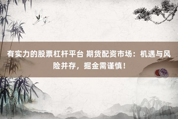 有实力的股票杠杆平台 期货配资市场：机遇与风险并存，掘金需谨慎！