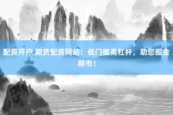 配资开户 期货配资网站：低门槛高杠杆，助您掘金期市！