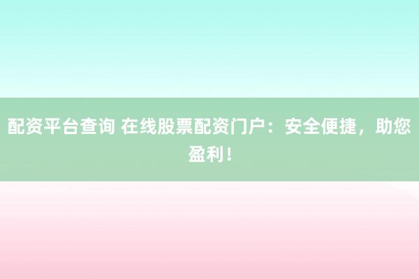 配资平台查询 在线股票配资门户：安全便捷，助您盈利！