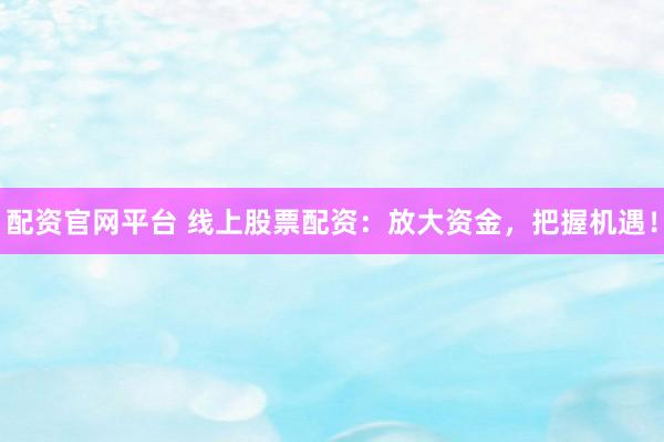 配资官网平台 线上股票配资：放大资金，把握机遇！