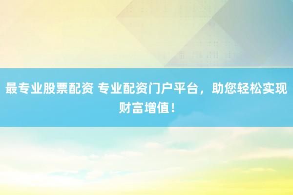 最专业股票配资 专业配资门户平台，助您轻松实现财富增值！
