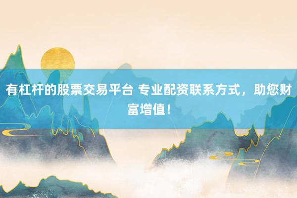有杠杆的股票交易平台 专业配资联系方式，助您财富增值！