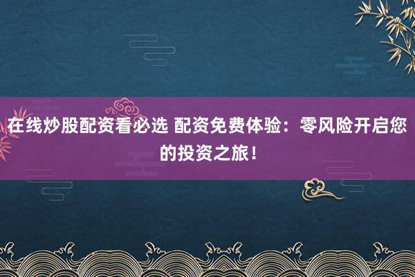 在线炒股配资看必选 配资免费体验：零风险开启您的投资之旅！