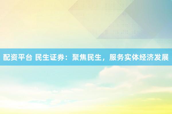 配资平台 民生证券：聚焦民生，服务实体经济发展