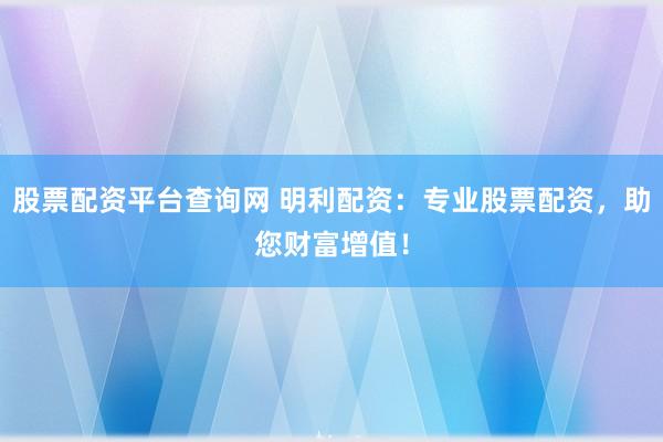股票配资平台查询网 明利配资：专业股票配资，助您财富增值！