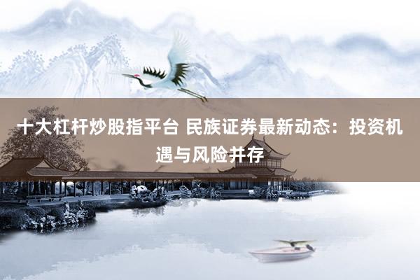 十大杠杆炒股指平台 民族证券最新动态：投资机遇与风险并存
