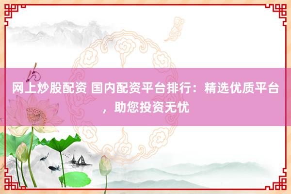 网上炒股配资 国内配资平台排行：精选优质平台，助您投资无忧