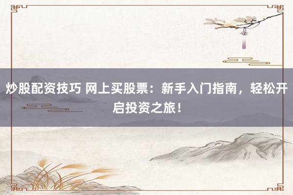炒股配资技巧 网上买股票：新手入门指南，轻松开启投资之旅！
