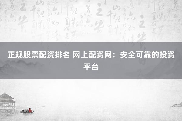 正规股票配资排名 网上配资网：安全可靠的投资平台