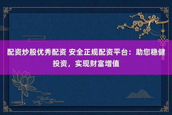 配资炒股优秀配资 安全正规配资平台：助您稳健投资，实现财富增值