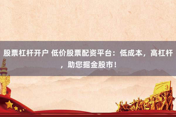 股票杠杆开户 低价股票配资平台：低成本，高杠杆，助您掘金股市！