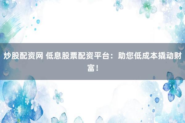 炒股配资网 低息股票配资平台：助您低成本撬动财富！