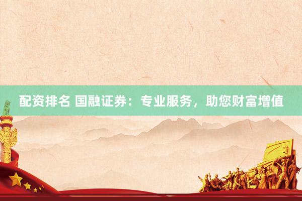 配资排名 国融证券：专业服务，助您财富增值