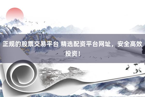 正规的股票交易平台 精选配资平台网址，安全高效投资！