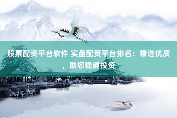 股票配资平台软件 实盘配资平台排名：精选优质，助您稳健投资