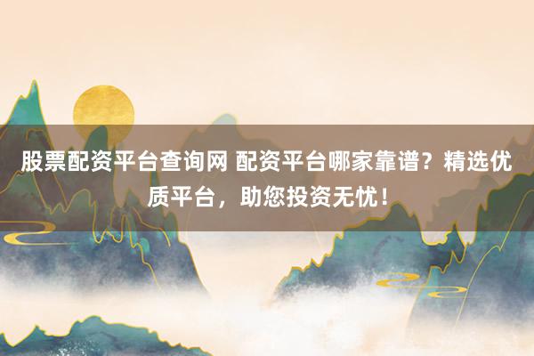 股票配资平台查询网 配资平台哪家靠谱？精选优质平台，助您投资无忧！