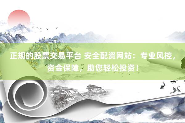 正规的股票交易平台 安全配资网站：专业风控，资金保障，助您轻松投资！