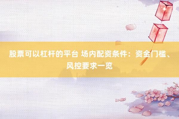 股票可以杠杆的平台 场内配资条件：资金门槛、风控要求一览