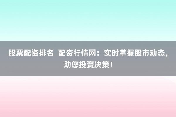 股票配资排名  配资行情网：实时掌握股市动态，助您投资决策！
