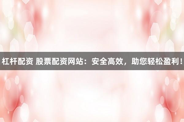 杠杆配资 股票配资网站：安全高效，助您轻松盈利！