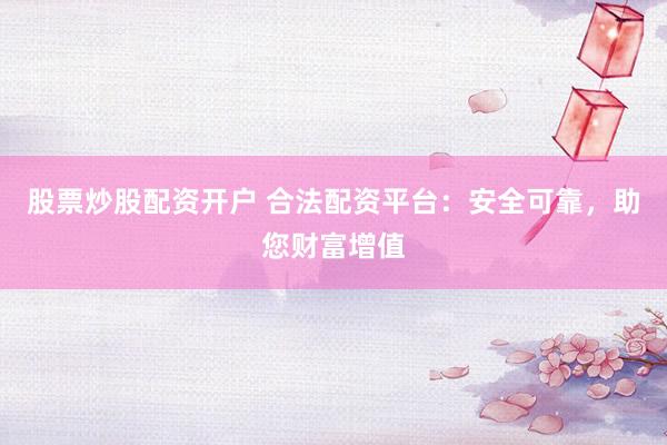 股票炒股配资开户 合法配资平台：安全可靠，助您财富增值