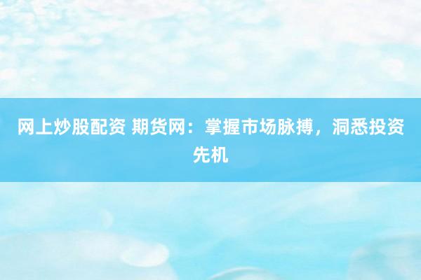 网上炒股配资 期货网：掌握市场脉搏，洞悉投资先机