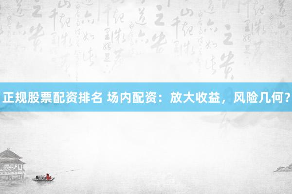 正规股票配资排名 场内配资：放大收益，风险几何？