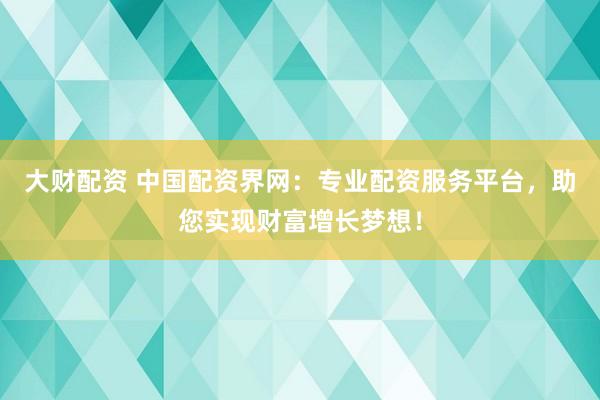 大财配资 中国配资界网：专业配资服务平台，助您实现财富增长梦想！