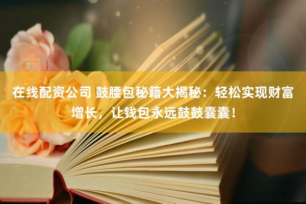 在线配资公司 鼓腰包秘籍大揭秘：轻松实现财富增长，让钱包永远鼓鼓囊囊！