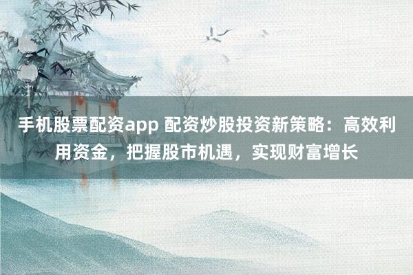 手机股票配资app 配资炒股投资新策略：高效利用资金，把握股市机遇，实现财富增长