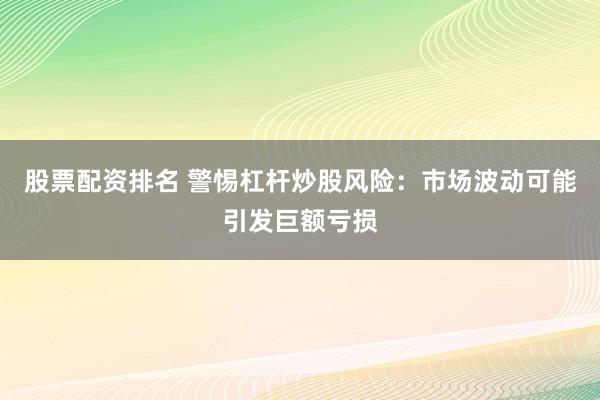 股票配资排名 警惕杠杆炒股风险：市场波动可能引发巨额亏损