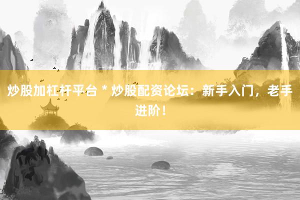 炒股加杠杆平台 * 炒股配资论坛：新手入门，老手进阶！