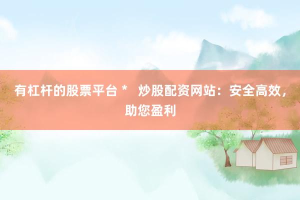 有杠杆的股票平台 *   炒股配资网站：安全高效，助您盈利